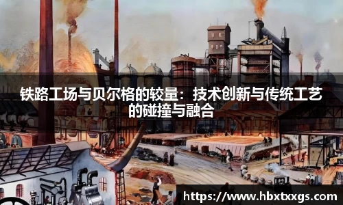 铁路工场与贝尔格的较量：技术创新与传统工艺的碰撞与融合