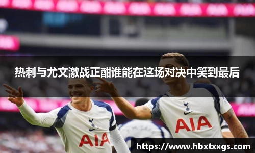 k1体育热刺与尤文激战正酣谁能在这场对决中笑到最后